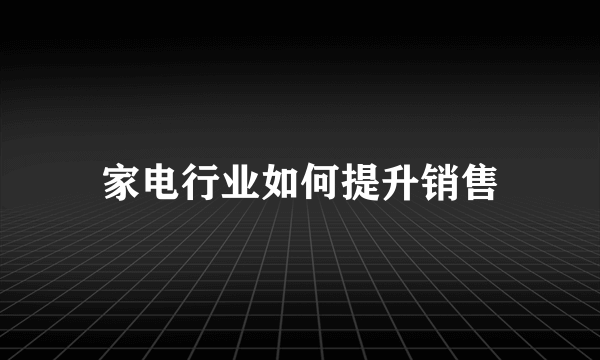 家电行业如何提升销售