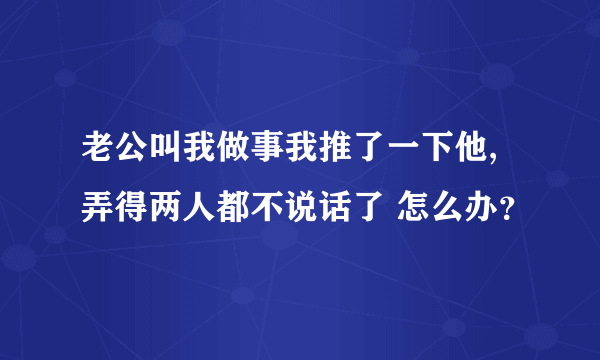 老公叫我做事我推了一下他, 弄得两人都不说话了 怎么办？