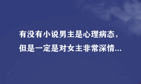 有没有小说男主是心理病态，但是一定是对女主非常深情专一的。