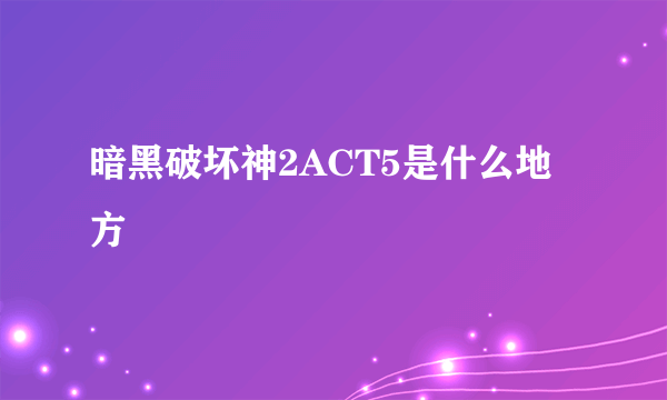 暗黑破坏神2ACT5是什么地方