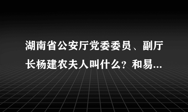 湖南省公安厅党委委员、副厅长杨建农夫人叫什么？和易杏莲什么关系？