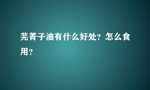 芜菁子油有什么好处？怎么食用？