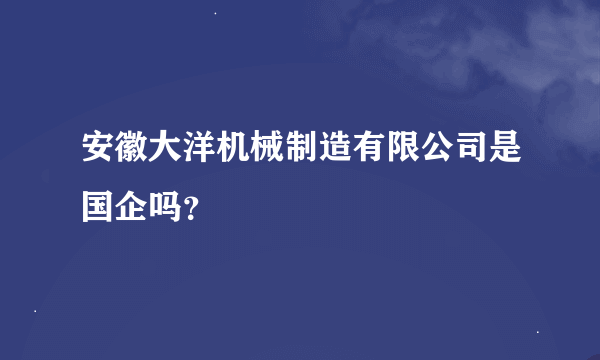 安徽大洋机械制造有限公司是国企吗？