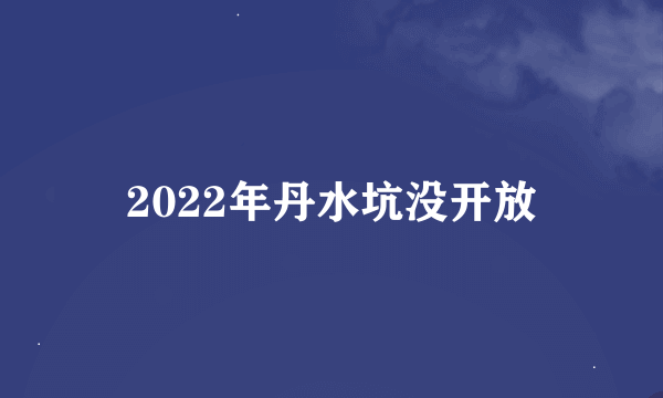 2022年丹水坑没开放