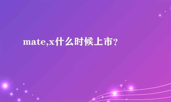 mate,x什么时候上市？