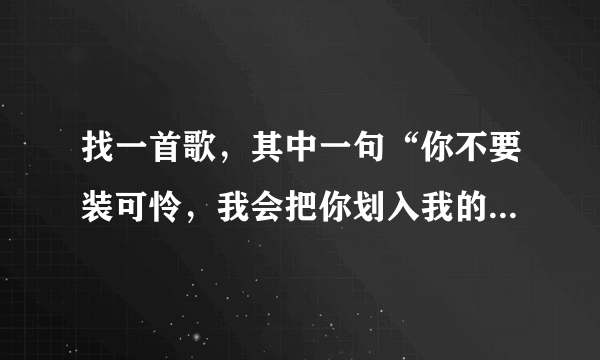 找一首歌，其中一句“你不要装可怜，我会把你划入我的爱情包围圈”是个女的唱的