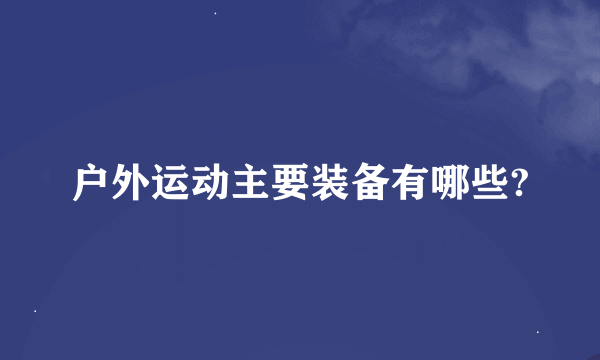 户外运动主要装备有哪些?