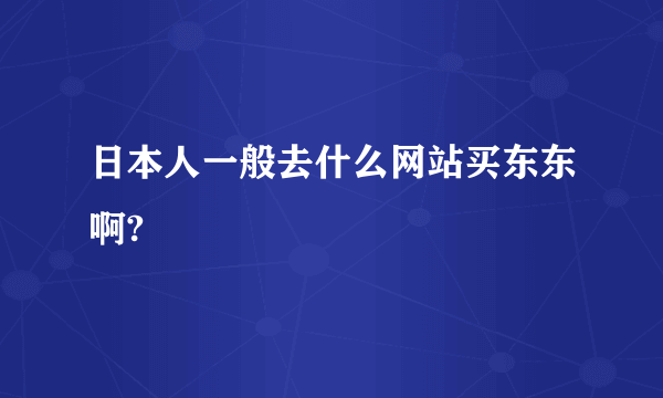 日本人一般去什么网站买东东啊?