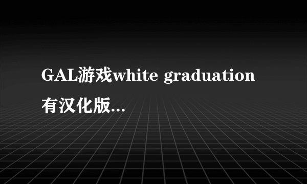 GAL游戏white graduation有汉化版下载了吗？到哪下载啊？