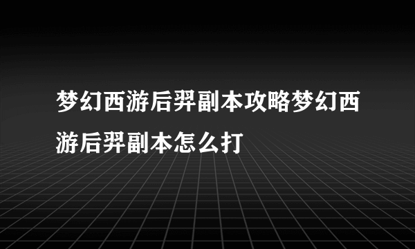 梦幻西游后羿副本攻略梦幻西游后羿副本怎么打