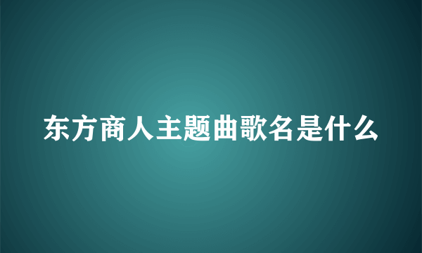 东方商人主题曲歌名是什么