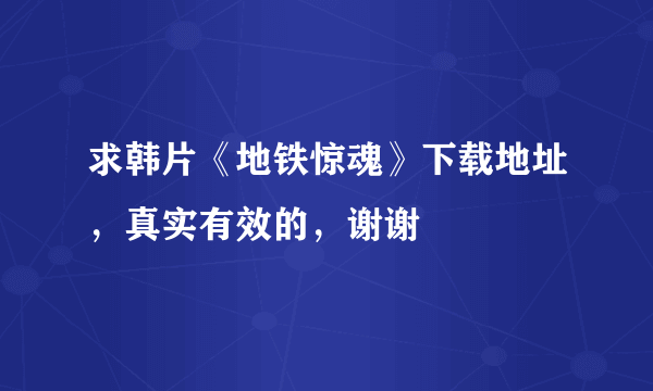 求韩片《地铁惊魂》下载地址，真实有效的，谢谢