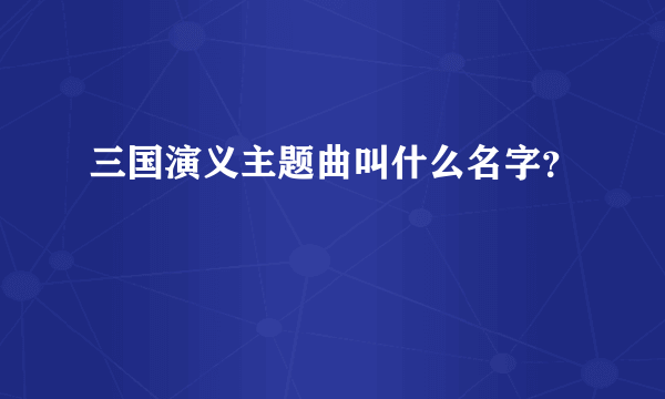 三国演义主题曲叫什么名字？