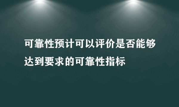 可靠性预计可以评价是否能够达到要求的可靠性指标