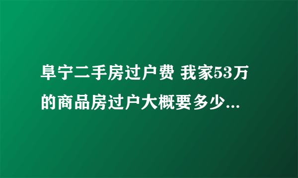 阜宁二手房过户费 我家53万的商品房过户大概要多少钱没有满五年呢需要什么费用