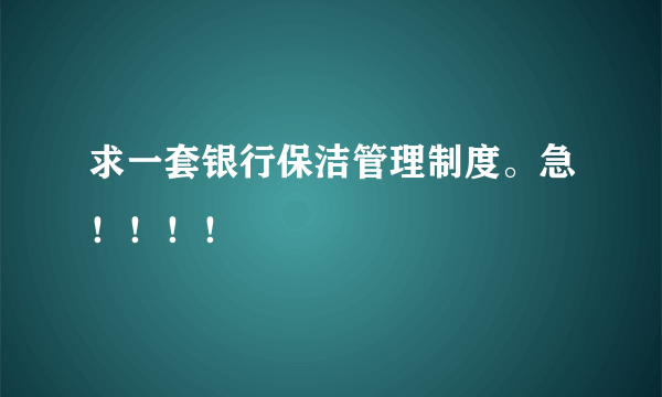 求一套银行保洁管理制度。急！！！！