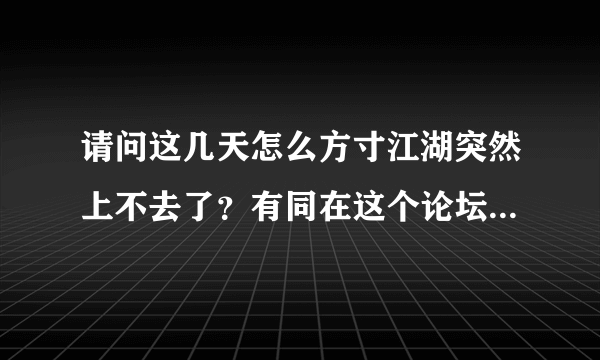 请问这几天怎么方寸江湖突然上不去了？有同在这个论坛逛的道友吗？