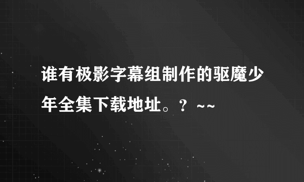 谁有极影字幕组制作的驱魔少年全集下载地址。？~~