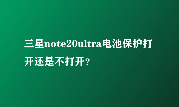 三星note20ultra电池保护打开还是不打开？