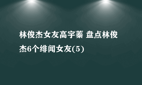 林俊杰女友高宇蓁 盘点林俊杰6个绯闻女友(5)