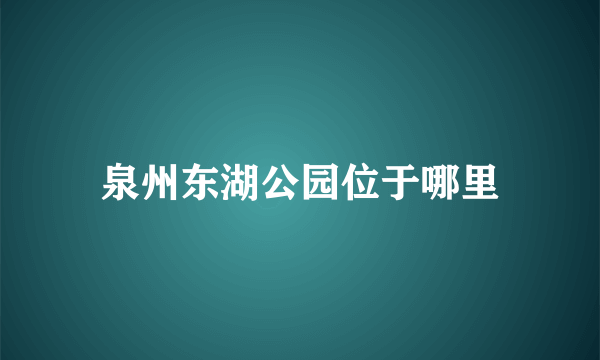 泉州东湖公园位于哪里