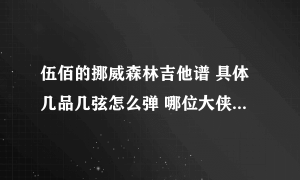 伍佰的挪威森林吉他谱 具体几品几弦怎么弹 哪位大侠告诉小弟