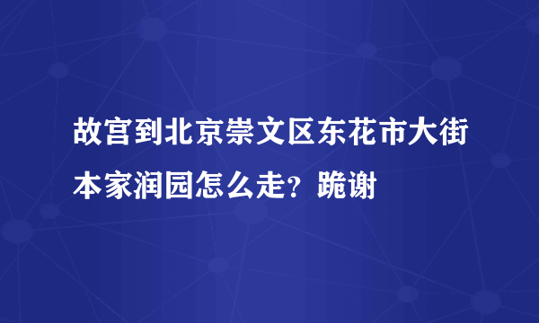 故宫到北京崇文区东花市大街本家润园怎么走？跪谢