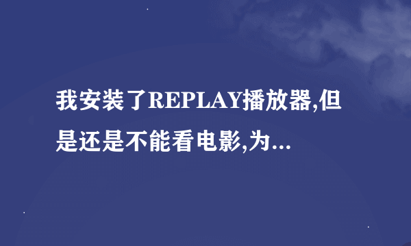 我安装了REPLAY播放器,但是还是不能看电影,为什么?杂办?