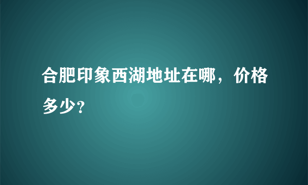 合肥印象西湖地址在哪，价格多少？