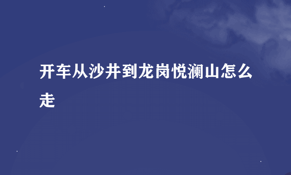 开车从沙井到龙岗悦澜山怎么走