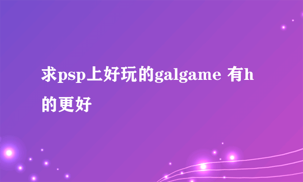 求psp上好玩的galgame 有h的更好