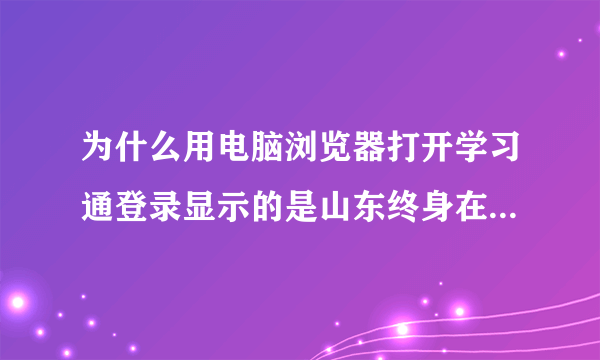 为什么用电脑浏览器打开学习通登录显示的是山东终身在线学习？