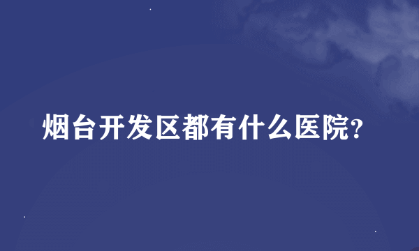 烟台开发区都有什么医院？