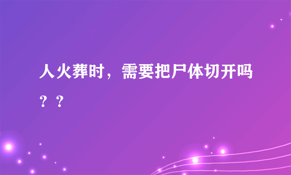 人火葬时，需要把尸体切开吗？？