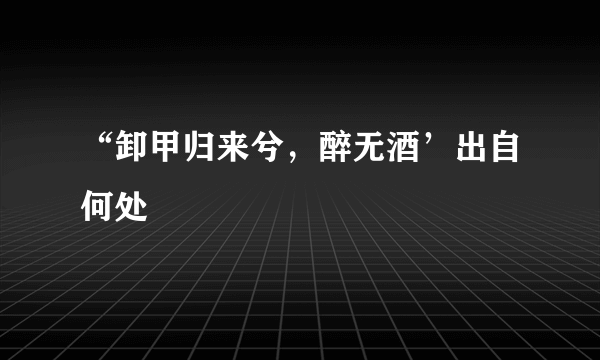 “卸甲归来兮，醉无酒’出自何处