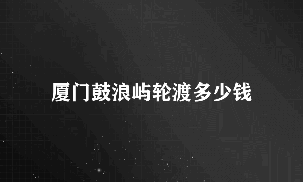 厦门鼓浪屿轮渡多少钱