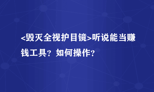 <毁灭全视护目镜>听说能当赚钱工具？如何操作？