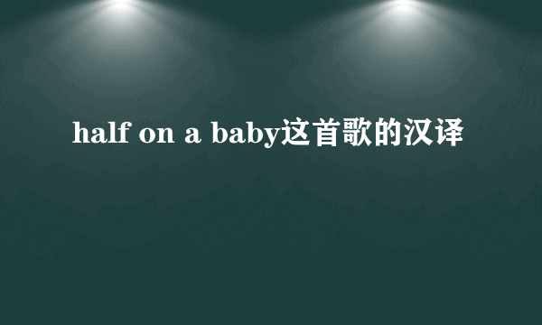 half on a baby这首歌的汉译