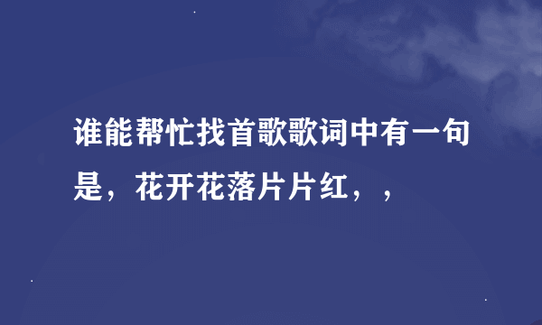 谁能帮忙找首歌歌词中有一句是，花开花落片片红，，