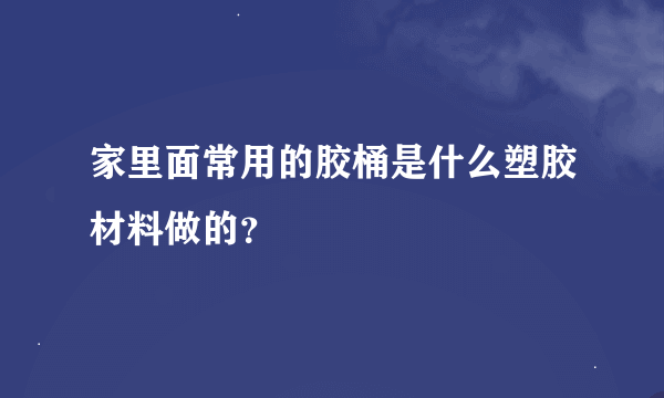 家里面常用的胶桶是什么塑胶材料做的？