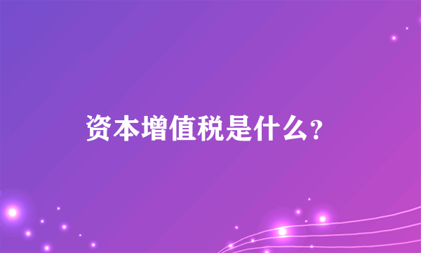 资本增值税是什么？