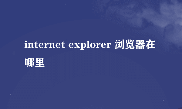 internet explorer 浏览器在哪里