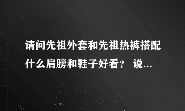 请问先祖外套和先祖热裤搭配什么肩膀和鞋子好看？ 说去3D幻化库的就别解答了 谢谢！