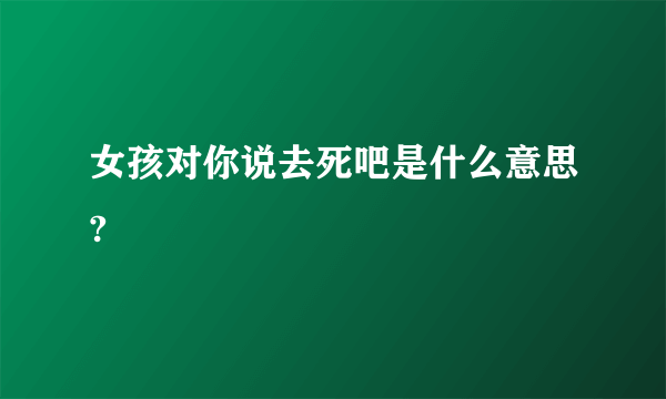 女孩对你说去死吧是什么意思?