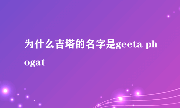 为什么吉塔的名字是geeta phogat