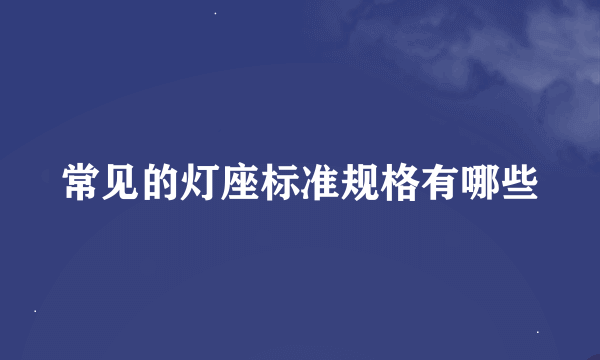 常见的灯座标准规格有哪些