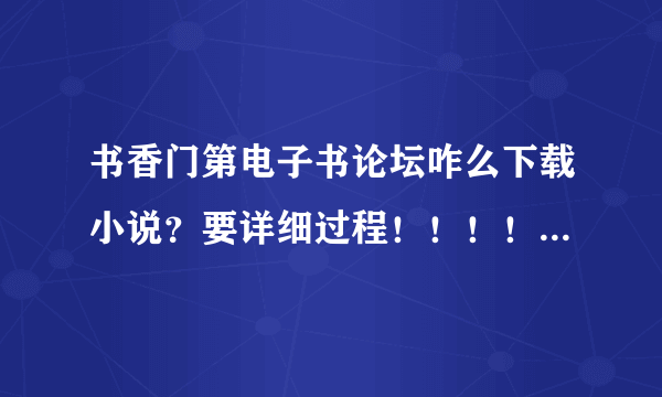 书香门第电子书论坛咋么下载小说？要详细过程！！！！给好评！！！