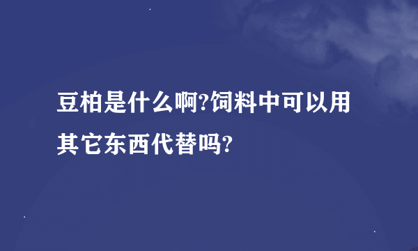 豆柏是什么啊?饲料中可以用其它东西代替吗?