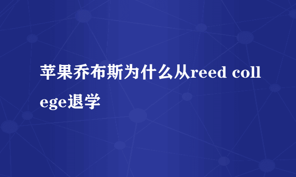 苹果乔布斯为什么从reed college退学