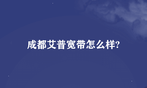 成都艾普宽带怎么样?